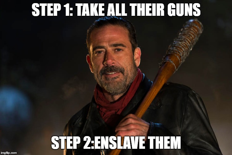Negan | STEP 1: TAKE ALL THEIR GUNS; STEP 2:ENSLAVE THEM | image tagged in the walking dead,nra,slavery | made w/ Imgflip meme maker