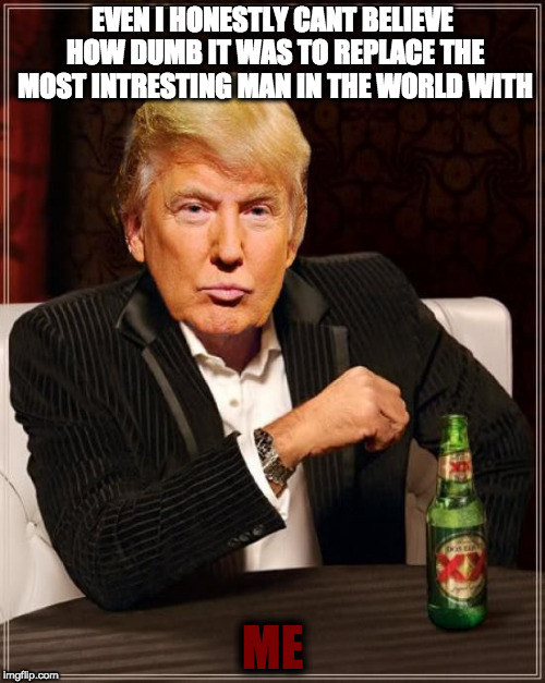 Trump Most Interesting Man In The World |  EVEN I HONESTLY CANT BELIEVE HOW DUMB IT WAS TO REPLACE THE MOST INTRESTING MAN IN THE WORLD WITH; ME | image tagged in trump most interesting man in the world | made w/ Imgflip meme maker