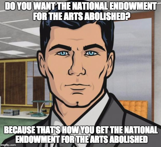 Archer Meme | DO YOU WANT THE NATIONAL ENDOWMENT FOR THE ARTS ABOLISHED? BECAUSE THAT'S HOW YOU GET THE NATIONAL ENDOWMENT FOR THE ARTS ABOLISHED | image tagged in memes,archer | made w/ Imgflip meme maker