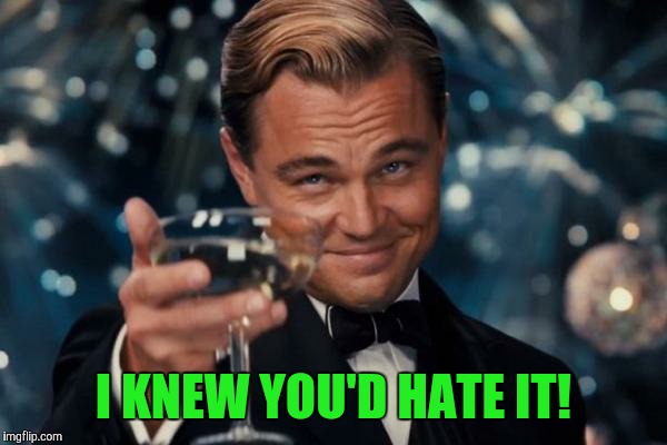 Leonardo Dicaprio Cheers Meme | I KNEW YOU'D HATE IT! | image tagged in memes,leonardo dicaprio cheers | made w/ Imgflip meme maker