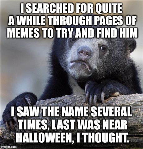 Confession Bear Meme | I SEARCHED FOR QUITE A WHILE THROUGH PAGES OF MEMES TO TRY AND FIND HIM I SAW THE NAME SEVERAL TIMES, LAST WAS NEAR HALLOWEEN, I THOUGHT. | image tagged in memes,confession bear | made w/ Imgflip meme maker