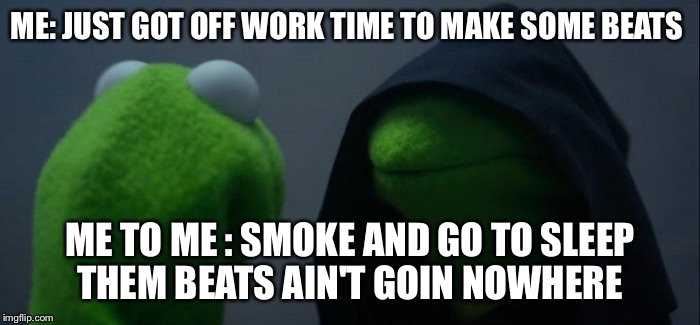 Evil Kermit Meme | ME: JUST GOT OFF WORK TIME TO MAKE SOME BEATS; ME TO ME : SMOKE AND GO TO SLEEP THEM BEATS AIN'T GOIN NOWHERE | image tagged in evil kermit | made w/ Imgflip meme maker
