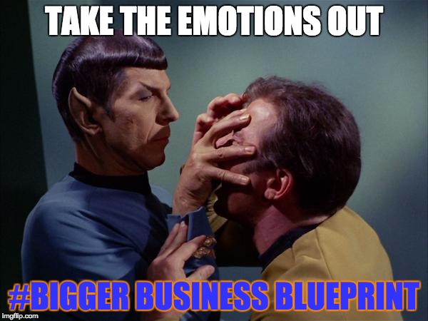 Spock Mind Meld | TAKE THE EMOTIONS OUT; #BIGGER BUSINESS BLUEPRINT | image tagged in spock mind meld | made w/ Imgflip meme maker