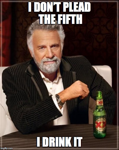 The Most Interesting Man In The World Meme | I DON’T PLEAD THE FIFTH I DRINK IT | image tagged in memes,the most interesting man in the world | made w/ Imgflip meme maker
