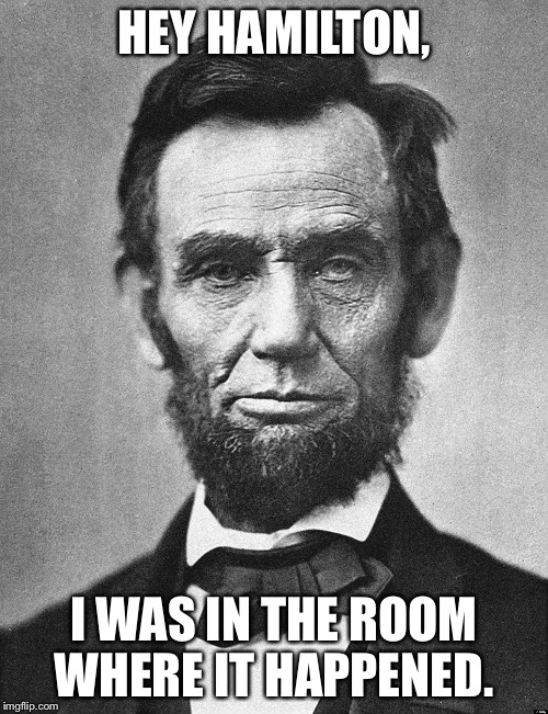 Abraham Lincoln | HEY HAMILTON, I WAS IN THE ROOM WHERE IT HAPPENED. | image tagged in abraham lincoln | made w/ Imgflip meme maker