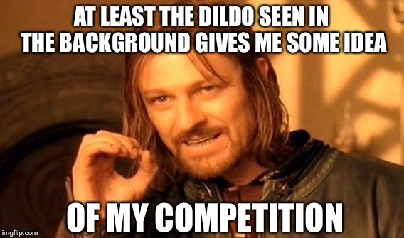 One Does Not Simply Meme | AT LEAST THE D**DO SEEN IN THE BACKGROUND GIVES ME SOME IDEA OF MY COMPETITION | image tagged in memes,one does not simply | made w/ Imgflip meme maker