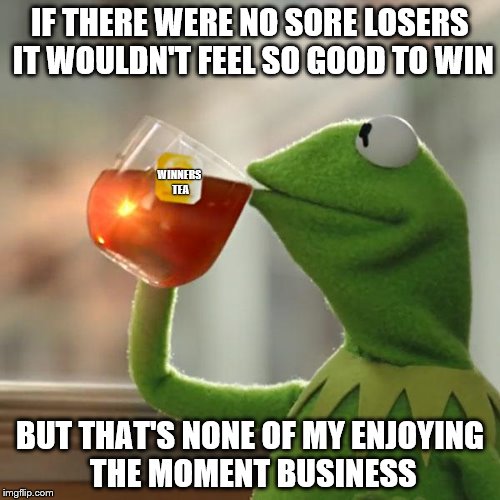 But That's None Of My Business Meme | IF THERE WERE NO SORE LOSERS IT WOULDN'T FEEL SO GOOD TO WIN; WINNERS TEA; BUT THAT'S NONE OF MY ENJOYING THE MOMENT BUSINESS | image tagged in memes,but thats none of my business,kermit the frog | made w/ Imgflip meme maker