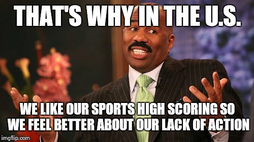 THAT'S WHY IN THE U.S. WE LIKE OUR SPORTS HIGH SCORING SO WE FEEL BETTER ABOUT OUR LACK OF ACTION | image tagged in memes,steve harvey | made w/ Imgflip meme maker