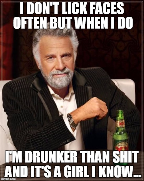 The Most Interesting Man In The World Meme | I DON'T LICK FACES OFTEN BUT WHEN I DO I'M DRUNKER THAN SHIT AND IT'S A GIRL I KNOW... | image tagged in memes,the most interesting man in the world | made w/ Imgflip meme maker