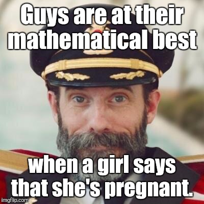Thanks captain obvious. | Guys are at their mathematical best; when a girl says that she's pregnant. | image tagged in thanks captain obvious | made w/ Imgflip meme maker
