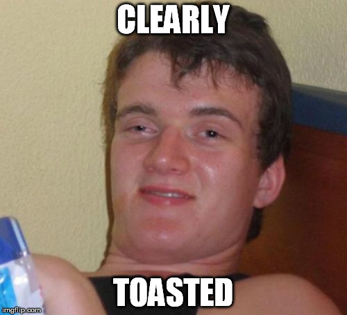 CLEARLY TOASTED | image tagged in memes,10 guy | made w/ Imgflip meme maker