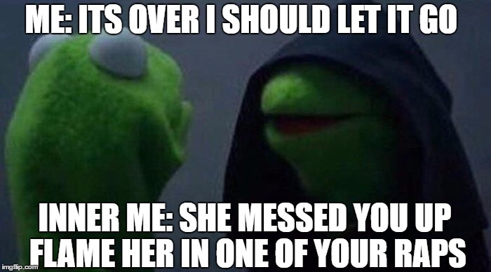 ME: ITS OVER I SHOULD LET IT GO; INNER ME: SHE MESSED YOU UP FLAME HER IN ONE OF YOUR RAPS | image tagged in kermit the frog | made w/ Imgflip meme maker