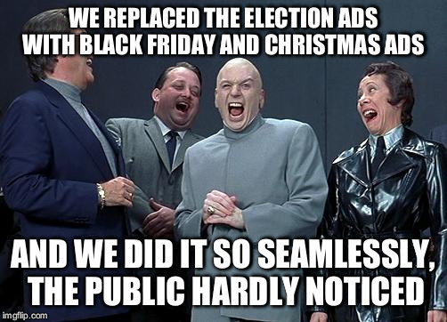 dr evil laugh | WE REPLACED THE ELECTION ADS WITH BLACK FRIDAY AND CHRISTMAS ADS; AND WE DID IT SO SEAMLESSLY, THE PUBLIC HARDLY NOTICED | image tagged in dr evil laugh | made w/ Imgflip meme maker