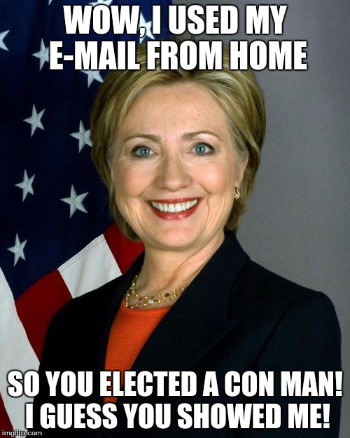 Hillary Clinton | WOW, I USED MY E-MAIL FROM HOME; SO YOU ELECTED A CON MAN! I GUESS YOU SHOWED ME! | image tagged in memes,hillary clinton | made w/ Imgflip meme maker