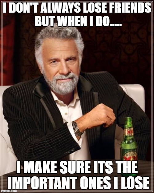 The Most Interesting Man In The World Meme | I DON'T ALWAYS LOSE FRIENDS BUT WHEN I DO..... I MAKE SURE ITS THE IMPORTANT ONES I LOSE | image tagged in memes,the most interesting man in the world | made w/ Imgflip meme maker