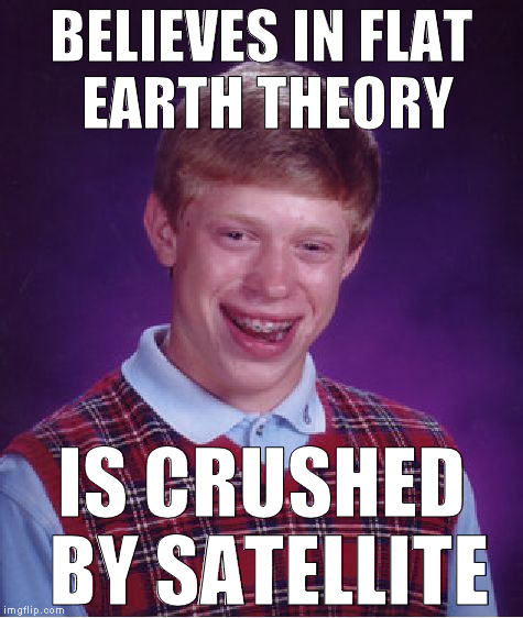 Heh heh! | BELIEVES IN FLAT EARTH THEORY; IS CRUSHED BY SATELLITE | image tagged in memes,bad luck brian,flat earth is a lie,un propaganda,youtube conspiracies | made w/ Imgflip meme maker