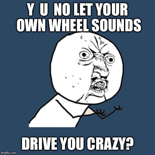 Y U No Meme | Y  U  NO LET YOUR OWN WHEEL SOUNDS DRIVE YOU CRAZY? | image tagged in memes,y u no | made w/ Imgflip meme maker