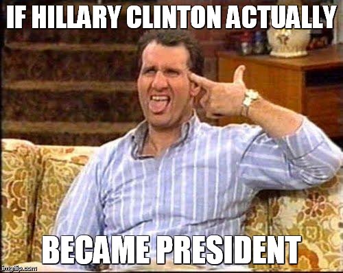 al bundy couch shooting | IF HILLARY CLINTON ACTUALLY; BECAME PRESIDENT | image tagged in al bundy couch shooting | made w/ Imgflip meme maker