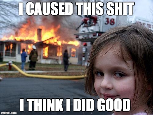 Disaster Girl | I CAUSED THIS SHIT; I THINK I DID GOOD | image tagged in memes,disaster girl | made w/ Imgflip meme maker