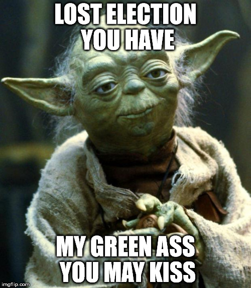 Star Wars Yoda Meme | LOST ELECTION YOU HAVE; MY GREEN ASS YOU MAY KISS | image tagged in memes,star wars yoda | made w/ Imgflip meme maker