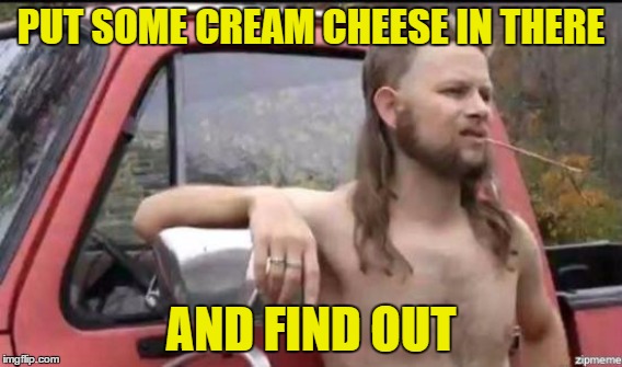 PUT SOME CREAM CHEESE IN THERE AND FIND OUT | made w/ Imgflip meme maker