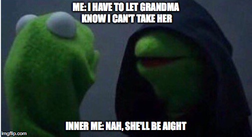 ME: I HAVE TO LET GRANDMA KNOW I CAN'T TAKE HER; INNER ME: NAH, SHE'LL BE AIGHT | image tagged in kermit the frog,grandma | made w/ Imgflip meme maker