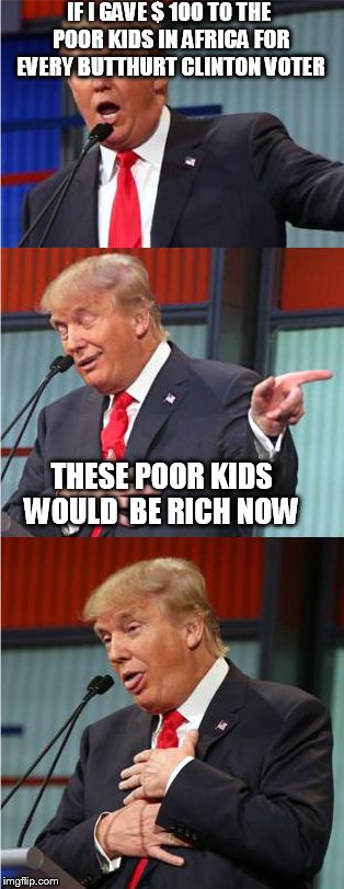 Bad Pun Trump | IF I GAVE $ 100 TO THE POOR KIDS IN AFRICA FOR EVERY BUTTHURT CLINTON VOTER; THESE POOR KIDS WOULD  BE RICH NOW | image tagged in bad pun trump | made w/ Imgflip meme maker