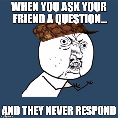 Y U No | WHEN YOU ASK YOUR FRIEND A QUESTION... AND THEY NEVER RESPOND | image tagged in memes,y u no,scumbag | made w/ Imgflip meme maker