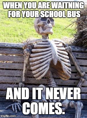 Waiting Skeleton | WHEN YOU ARE WAITNING FOR YOUR SCHOOL BUS; AND IT NEVER COMES. | image tagged in memes,waiting skeleton | made w/ Imgflip meme maker