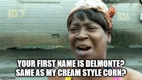 Ain't Nobody Got Time For That | YOUR FIRST NAME IS DELMONTE? SAME AS MY CREAM STYLE CORN? | image tagged in memes,aint nobody got time for that | made w/ Imgflip meme maker