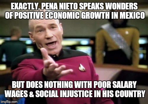Picard Wtf Meme | EXACTLY, PENA NIETO SPEAKS WONDERS OF POSITIVE ECONOMIC GROWTH IN MEXICO BUT DOES NOTHING WITH POOR SALARY WAGES & SOCIAL INJUSTICE IN HIS C | image tagged in memes,picard wtf | made w/ Imgflip meme maker
