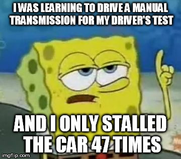 I'll Have You Know Spongebob | I WAS LEARNING TO DRIVE A MANUAL TRANSMISSION FOR MY DRIVER'S TEST; AND I ONLY STALLED THE CAR 47 TIMES | image tagged in memes,ill have you know spongebob,stick shift,manual transmission,driving,stick shift fail | made w/ Imgflip meme maker