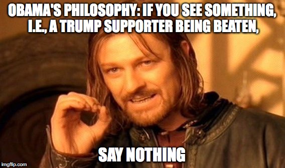 One Does Not Simply Meme | OBAMA'S PHILOSOPHY: IF YOU SEE SOMETHING, I.E., A TRUMP SUPPORTER BEING BEATEN, SAY NOTHING | image tagged in memes,one does not simply | made w/ Imgflip meme maker