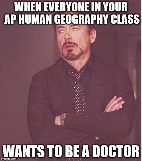 Only 3% of the population hold the title of "Doctor". | WHEN EVERYONE IN YOUR AP HUMAN GEOGRAPHY CLASS; WANTS TO BE A DOCTOR | image tagged in annoyed stark | made w/ Imgflip meme maker