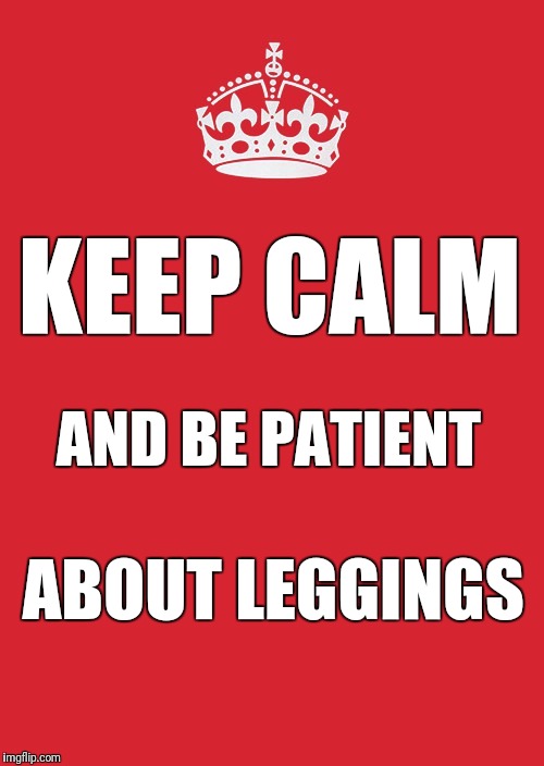 Keep calm and be patient about leggings  | KEEP CALM; AND BE PATIENT; ABOUT LEGGINGS | image tagged in memes,keep calm and carry on red,leggings,holiday,christmas,lularoe | made w/ Imgflip meme maker