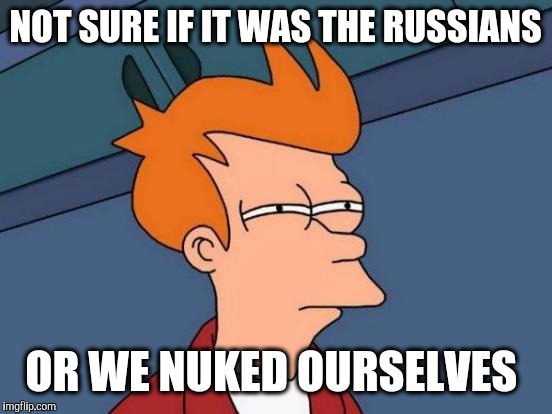 Futurama Fry Meme | NOT SURE IF IT WAS THE RUSSIANS OR WE NUKED OURSELVES | image tagged in memes,futurama fry | made w/ Imgflip meme maker
