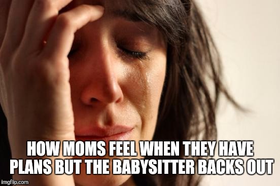 First World Problems | HOW MOMS FEEL WHEN THEY HAVE PLANS BUT THE BABYSITTER BACKS OUT | image tagged in memes,first world problems | made w/ Imgflip meme maker