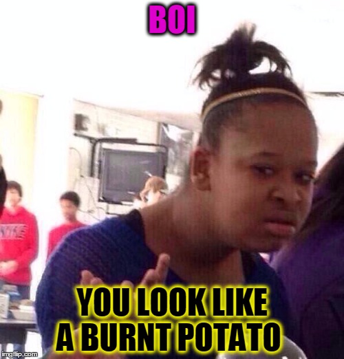 Black Girl Wat Meme | BOI; YOU LOOK LIKE A BURNT POTATO | image tagged in memes,black girl wat | made w/ Imgflip meme maker