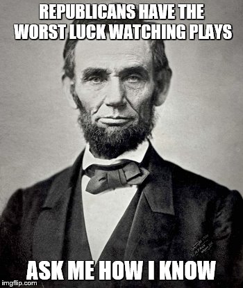REPUBLICANS HAVE THE WORST LUCK WATCHING PLAYS ASK ME HOW I KNOW | made w/ Imgflip meme maker