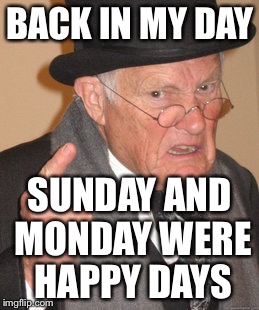 Back In My Day Meme | BACK IN MY DAY; SUNDAY AND MONDAY WERE HAPPY DAYS | image tagged in memes,back in my day | made w/ Imgflip meme maker