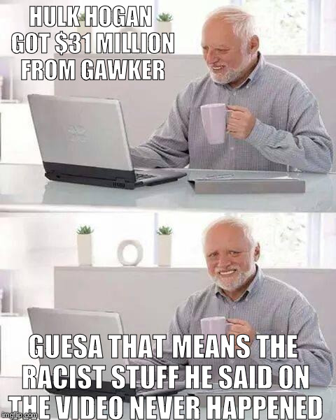 Hide the Pain Harold | HULK HOGAN GOT $31 MILLION FROM GAWKER; GUESA THAT MEANS THE RACIST STUFF HE SAID ON THE VIDEO NEVER HAPPENED | image tagged in memes,hide the pain harold | made w/ Imgflip meme maker