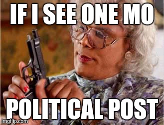  Madea One mo Time | IF I SEE ONE MO; POLITICAL POST | image tagged in madea one mo time | made w/ Imgflip meme maker