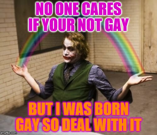 Joker Rainbow Hands Meme | NO ONE CARES IF YOUR NOT GAY; BUT I WAS BORN GAY SO DEAL WITH IT | image tagged in memes,joker rainbow hands | made w/ Imgflip meme maker