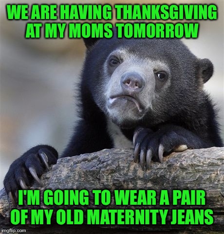Confession Bear | WE ARE HAVING THANKSGIVING AT MY MOMS TOMORROW; I'M GOING TO WEAR A PAIR OF MY OLD MATERNITY JEANS | image tagged in memes,confession bear | made w/ Imgflip meme maker