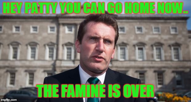 the famine is over | HEY PATTY YOU CAN GO HOME NOW.. THE FAMINE IS OVER | image tagged in aodhn  riordin | made w/ Imgflip meme maker