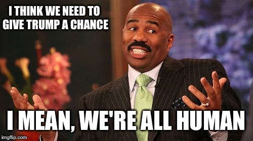 I THINK WE NEED TO GIVE TRUMP A CHANCE; I MEAN, WE'RE ALL HUMAN | image tagged in memes,steve harvey | made w/ Imgflip meme maker