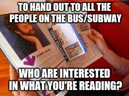 TO HAND OUT TO ALL THE PEOPLE ON THE BUS/SUBWAY WHO ARE INTERESTED IN WHAT YOU'RE READING? | image tagged in magazine | made w/ Imgflip meme maker