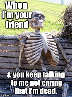 Waiting Skeleton Meme | When I'm your friend & you keep talking to me not caring that I'm dead. | image tagged in memes,waiting skeleton | made w/ Imgflip meme maker