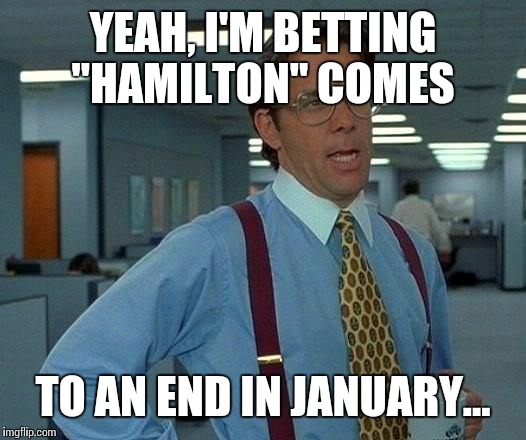 That Would Be Great Meme | YEAH, I'M BETTING "HAMILTON" COMES TO AN END IN JANUARY... | image tagged in memes,that would be great | made w/ Imgflip meme maker