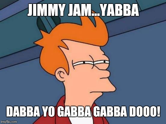 Futurama Fry Meme | JIMMY JAM...YABBA DABBA YO GABBA GABBA DOOO! | image tagged in memes,futurama fry | made w/ Imgflip meme maker